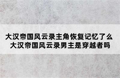 大汉帝国风云录主角恢复记忆了么 大汉帝国风云录男主是穿越者吗